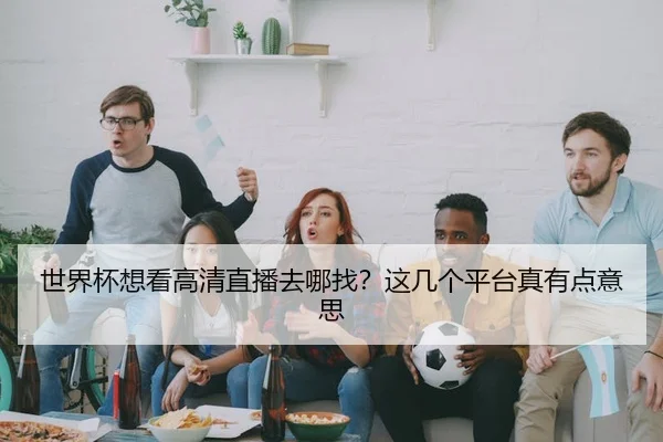 世界杯想看高清直播去哪找？这几个平台真有点意思