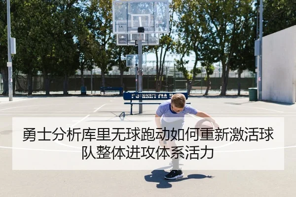 勇士分析库里无球跑动如何重新激活球队整体进攻体系活力