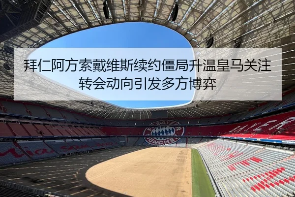 拜仁阿方索戴维斯续约僵局升温皇马关注转会动向引发多方博弈