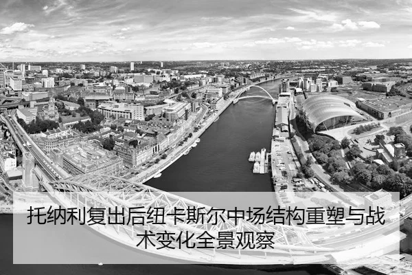 托纳利复出后纽卡斯尔中场结构重塑与战术变化全景观察