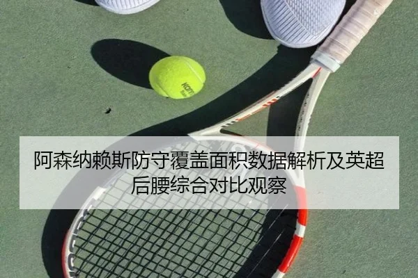 阿森纳赖斯防守覆盖面积数据解析及英超后腰综合对比观察