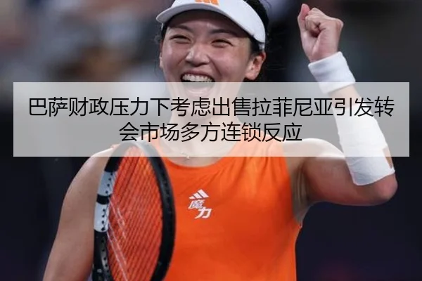 巴萨财政压力下考虑出售拉菲尼亚引发转会市场多方连锁反应