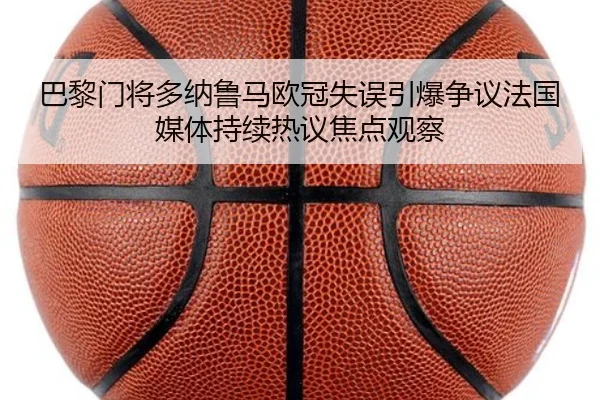 巴黎门将多纳鲁马欧冠失误引爆争议法国媒体持续热议焦点观察