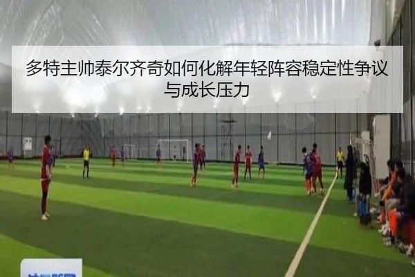 多特主帅泰尔齐奇如何化解年轻阵容稳定性争议与成长压力
