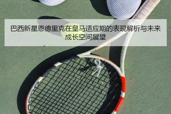 巴西新星恩德里克在皇马适应期的表现解析与未来成长空间展望