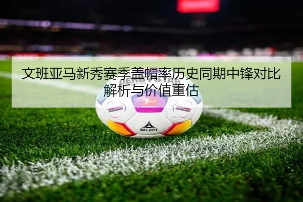 文班亚马新秀赛季盖帽率历史同期中锋对比解析与价值重估
