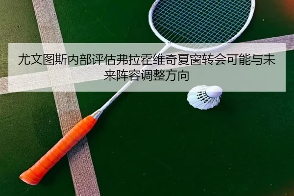 尤文图斯内部评估弗拉霍维奇夏窗转会可能与未来阵容调整方向