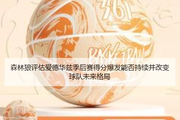 森林狼评估爱德华兹季后赛得分爆发能否持续并改变球队未来格局